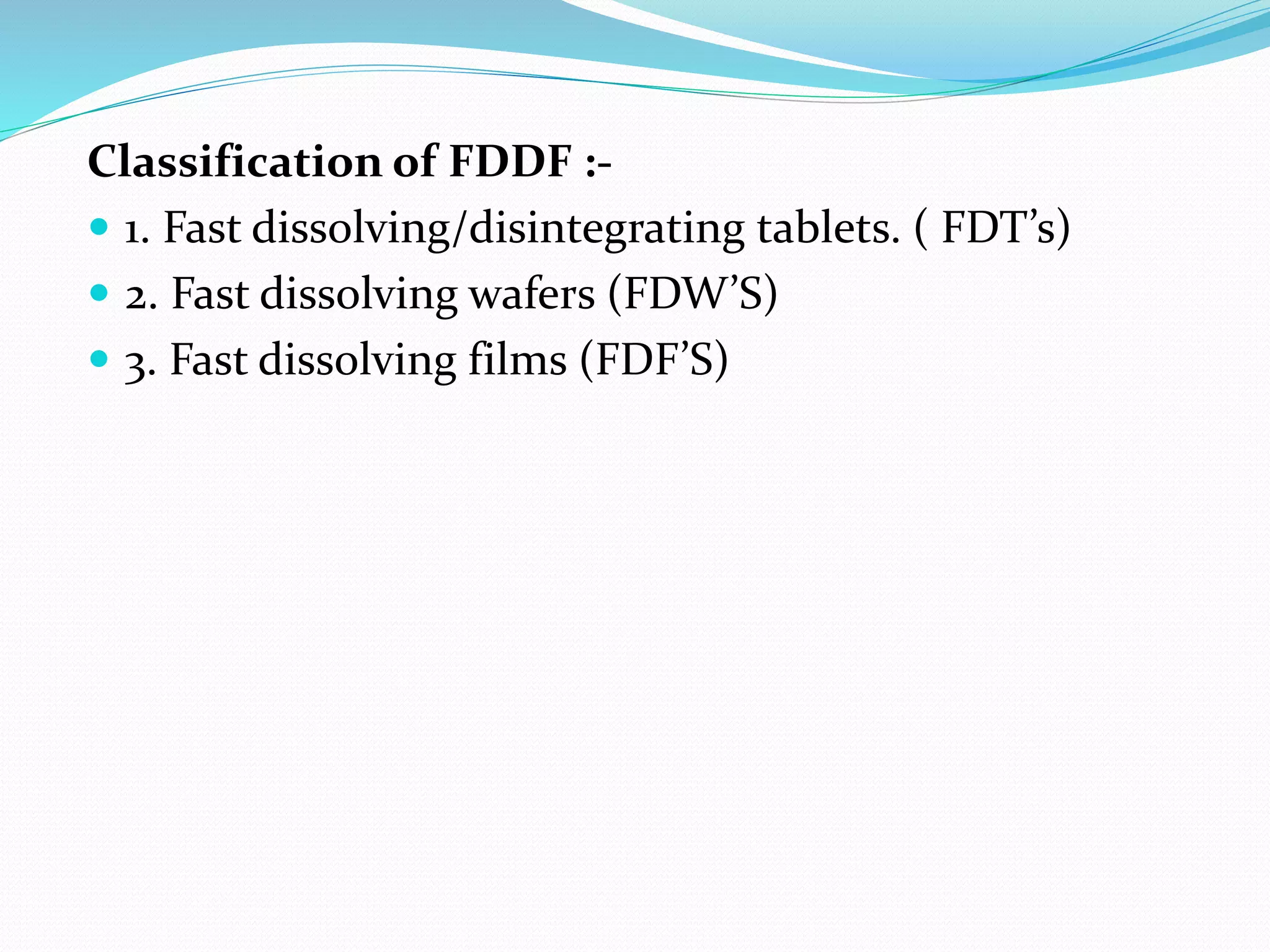 Classification of FDDF :-
 1. Fast dissolving/disintegrating tablets. ( FDT’s)
 2. Fast dissolving wafers (FDW’S)
 3. Fast dissolving films (FDF’S)
 