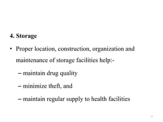4. Storage
• Proper location, construction, organization and
maintenance of storage facilities help:-
– maintain drug quality
– minimize theft, and
– maintain regular supply to health facilities
11
 