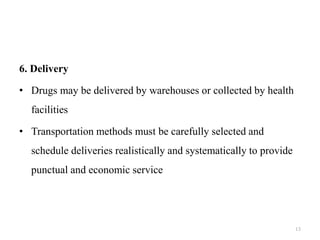 6. Delivery
• Drugs may be delivered by warehouses or collected by health
facilities
• Transportation methods must be carefully selected and
schedule deliveries realistically and systematically to provide
punctual and economic service
13
 