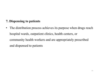 7. Dispensing to patients
• The distribution process achieves its purpose when drugs reach
hospital wards, outpatient clinics, health centers, or
community health workers and are appropriately prescribed
and dispensed to patients
14
 