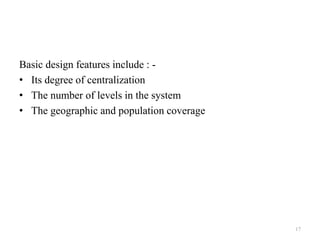 Basic design features include : -
• Its degree of centralization
• The number of levels in the system
• The geographic and population coverage
17
 