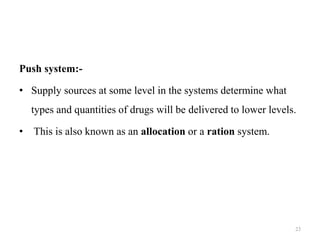 Push system:-
• Supply sources at some level in the systems determine what
types and quantities of drugs will be delivered to lower levels.
• This is also known as an allocation or a ration system.
23
 