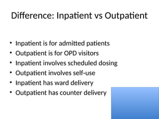 Difference: Inpatient vs Outpatient
• Inpatient is for admitted patients
• Outpatient is for OPD visitors
• Inpatient involves scheduled dosing
• Outpatient involves self use
‑
• Inpatient has ward delivery
• Outpatient has counter delivery
 