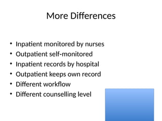 More Differences
• Inpatient monitored by nurses
• Outpatient self monitored
‑
• Inpatient records by hospital
• Outpatient keeps own record
• Different workflow
• Different counselling level
 