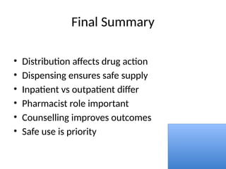 Final Summary
• Distribution affects drug action
• Dispensing ensures safe supply
• Inpatient vs outpatient differ
• Pharmacist role important
• Counselling improves outcomes
• Safe use is priority
 