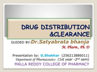 DRUG DISTRIBUTION 
&CLEARANCE 
GUIDED BY:Dr.Satyabrata bhanja 
M. Pharm., Ph. D 
Presentation by: G.Shekhar (256213886011) 
Department of Pharmaceutics (1st year -2nd sem) 
MALLA REDDY COLLEGE OF PHARMACY 
 