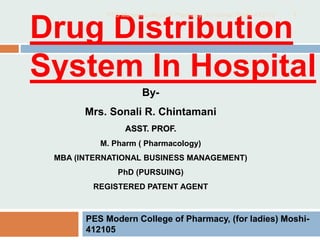 PES Modern College of Pharmacy, (for ladies) Moshi-
412105
Drug Distribution
System In Hospital
By-
Mrs. Sonali R. Chintamani
ASST. PROF.
M. Pharm ( Pharmacology)
MBA (INTERNATIONAL BUSINESS MANAGEMENT)
PhD (PURSUING)
REGISTERED PATENT AGENT
PES Modern College of Pharmacy, (for ladies) Moshi-412105 1
 