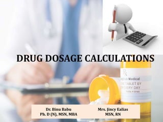 DRUG DOSAGE CALCULATIONS
Dr. Binu Babu
Ph. D (N), MSN, MBA
Mrs. Jincy Ealias
MSN, RN
 