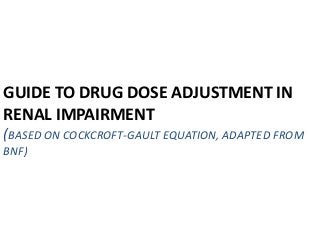 GUIDE TO DRUG DOSE ADJUSTMENT IN
RENAL IMPAIRMENT
(BASED ON COCKCROFT-GAULT EQUATION, ADAPTED FROM
BNF)
 