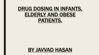 DRUG DOSING IN INFANTS,
ELDERLY AND OBESE
PATIENTS.
BY JAVVAD HASAN
 