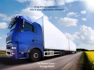 Drug Driving Legislation –
How is your Organisation Affected?
Dr Richard Evers –
Synergy Health
 