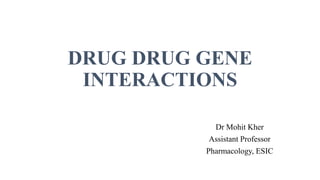 DRUG DRUG GENE
INTERACTIONS
Dr Mohit Kher
Assistant Professor
Pharmacology, ESIC
 