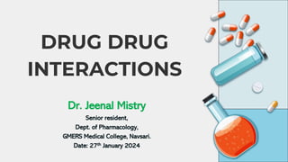 DRUG DRUG
INTERACTIONS
Dr. Jeenal Mistry
Senior resident,
Dept. of Pharmacology,
GMERS Medical College, Navsari.
Date: 27th January 2024
 