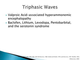  Valproic Acid-associated hyperammonemic
encephalopathy
 Baclofen, Lithium, Levodopa, Pentobarbital,
and the serotonin syndrome
(Kifune et al., 2000)
(Chatrian and Turella, 2003; Dike 1997 Hormes et al., 1988; Kubicki and Stolzel, 1970; Lancman et al., 1997; Neufeld, 1992)
 