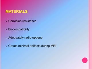MATERIALS
 Corrosion resistance
 Biocompatibility
 Adequately radio-opaque
 Create minimal artifacts during MRI
 
