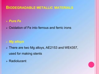 BIODEGRADABLE METALLIC MATERIALS
 Pure Fe
 Oxidation of Fe into ferrous and ferric irons
 Mg alloys
 There are two Mg alloys, AE2153 and WE4357,
used for making stents
 Radiolucent
 