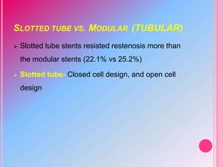 SLOTTED TUBE VS. MODULAR (TUBULAR)
 Slotted tube stents resisted restenosis more than
the modular stents (22.1% vs 25.2%)
 Slotted tube- Closed cell design, and open cell
design
 