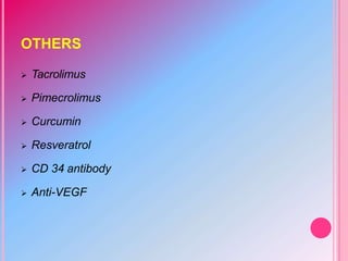 OTHERS
 Tacrolimus
 Pimecrolimus
 Curcumin
 Resveratrol
 CD 34 antibody
 Anti-VEGF
 