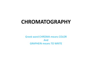 CHROMATOGRAPHY
Greek word CHROMA means COLOR
And
GRAPHEIN means TO WRITE
 
