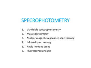 SPECROPHOTOMETRY
1. UV-visible spectrophotometry
2. Mass spectrometry
3. Nuclear magnetic resonance spectroscopy
4. Infrared spectroscopy
5. Radio immune assay
6. Fluorescence analysis
 