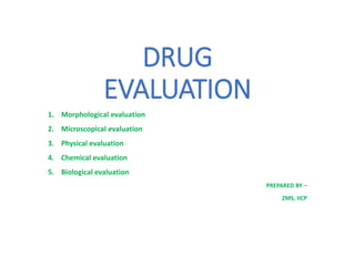 DRUG
EVALUATION
1. Morphological evaluation
2. Microscopical evaluation
3. Physical evaluation
4. Chemical evaluation
5. Biological evaluation
PREPARED BY –
ZMS, IICP
 