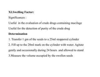 XI.Swelling Factor:
Significances :
Useful in the evaluation of crude drugs containing mucilage
Useful for the detection o...
