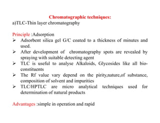 Chromatographic techniques:
a)TLC-Thin layer chromatography
Principle :Adsorption
 Adsorbent silica gel G/C coated to a t...