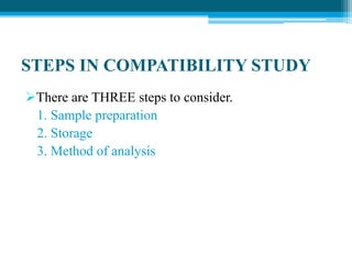 STEPS IN COMPATIBILITY STUDY 
There are THREE steps to consider. 
1. Sample preparation 
2. Storage 
3. Method of analysis 
 
