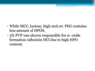 • While MCC, lactose, high mol.wt. PEG contains 
less amount of HPOS. 
• 5% PVP was shown responsible for n- oxide 
formation rafloxicin HCl due to high HPO 
content. 
 