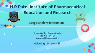 Drug Excipient Interaction
H R Patel Institute of Pharmaceutical
Education and Research
Presented By : Bagate Kuldip
Roll No. MPH-01
Mpharm (Pharmaceutics)
Guided By : Dr. Zawar Sir
 