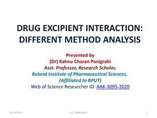 DRUG EXCIPIENT INTERACTION:
DIFFERENT METHOD ANALYSIS
Presented by
(Dr) Kahnu Charan Panigrahi
Asst. Professor, Research Scholar,
Roland Institute of Pharmaceutical Sciences,
(Affiliated to BPUT)
Web of Science Researcher ID: AAK-3095-2020
12/14/2021 K.C. PANIGRAHI 1
 