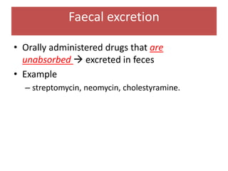 Faecal excretion
• Orally administered drugs that are
unabsorbed → excreted in feces
• Example
– streptomycin, neomycin, cholestyramine.
 