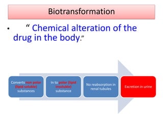 Biotransformation
• “ Chemical alteration of the
drug in the body.”
Converts non polar
(lipid soluble)
substances
In to polar (lipid
insoluble)
substance
No reabsorption in
renal tubules
Excretion in urine
 