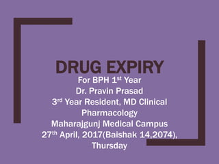 DRUG EXPIRY
For BPH 1st Year
Dr. Pravin Prasad
3rd Year Resident, MD Clinical
Pharmacology
Maharajgunj Medical Campus
27th April, 2017(Baishak 14,2074),
Thursday
 