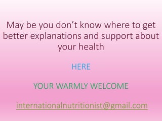 May be you don’t know where to get
better explanations and support about
your health
HERE
YOUR WARMLY WELCOME
internationalnutritionist@gmail.com
 