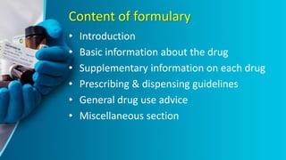 Content of formulary
• Introduction
• Basic information about the drug
• Supplementary information on each drug
• Prescribing & dispensing guidelines
• General drug use advice
• Miscellaneous section
 