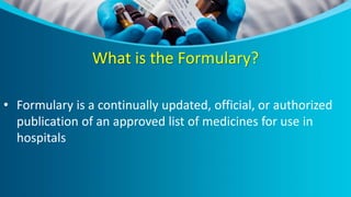What is the Formulary?
• Formulary is a continually updated, official, or authorized
publication of an approved list of medicines for use in
hospitals
 