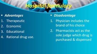 Hospital formulary
 Advantages
1. Therapeutic
2. Economic
3. Educational
4. Rational drug use.
 Disadvantage
1. Physician includes the
brand of his choice
2. Pharmacists act as the
sole judge which drug is
purchased & dispensed
 