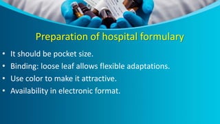 Preparation of hospital formulary
• It should be pocket size.
• Binding: loose leaf allows flexible adaptations.
• Use color to make it attractive.
• Availability in electronic format.
 