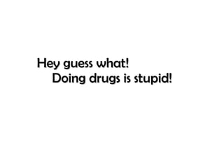 Hey guess what!  Doing drugs is stupid! 