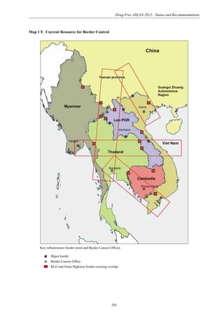 Drug-Free ASEAN 2015: Status and Recommendations
101
Map 1 F. Current Resource for Border Control
Key infrastructure border point and Border Liaison Offices
Major border
Border Liaison Office
BLO and Asian Highway border crossing overlap
 