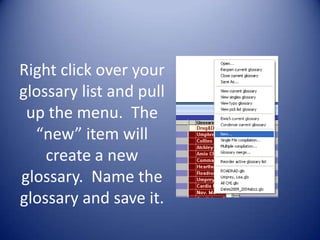 Right click over your
glossary list and pull
 up the menu. The
  “new” item will
    create a new
glossary. Name the
glossary and save it.
 