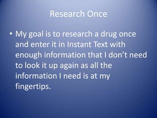 Research Once

• My goal is to research a drug once
  and enter it in Instant Text with
  enough information that I don’t need
  to look it up again as all the
  information I need is at my
  fingertips.
 