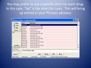You may prefer to use a specific short for each drug.
In this case, “las” is the short for Lasix. This will bring
          up entries in your Phrases advisory.
 
