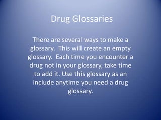 Drug Glossaries

  There are several ways to make a
 glossary. This will create an empty
glossary. Each time you encounter a
 drug not in your glossary, take time
   to add it. Use this glossary as an
  include anytime you need a drug
                glossary.
 