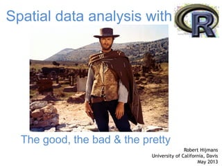 The good, the bad & the pretty
Spatial data analysis with R
Robert Hijmans
University of California, Davis
May 2013
 