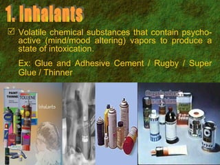 Volatile chemical substances that contain psycho-active (mind/mood altering) vapors to produce a state of intoxication.  Ex: Glue and Adhesive Cement / Rugby / Super Glue / Thinner 1. Inhalants 