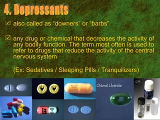 also called as “downers” or “barbs” any drug or chemical that decreases the activity of any bodily function. The term most often is used to refer to drugs that reduce the activity of the central nervous system (Ex: Sedatives / Sleeping Pills / Tranquilizers) 4. Depressants 