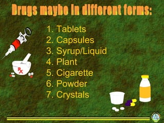 1. Tablets 2. Capsules 3. Syrup/Liquid 4. Plant 5. Cigarette 6. Powder 7. Crystals Drugs maybe in different forms: 