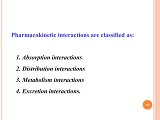 Pharmacokinetic interactions are classified as:
1. Absorption interactions
2. Distribution interactions
3. Metabolism interactions
4. Excretion interactions.
15
 